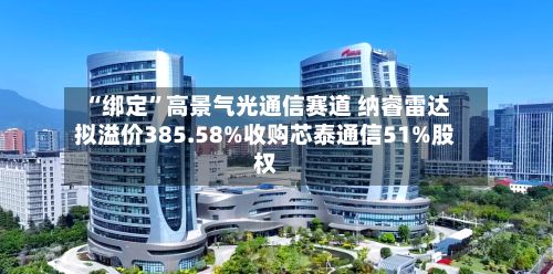 “绑定”高景气光通信赛道 纳睿雷达拟溢价385.58%收购芯泰通信51%股权-第2张图片