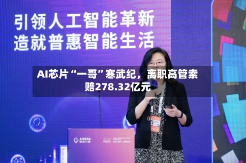 AI芯片“一哥”寒武纪，离职高管索赔278.32亿元