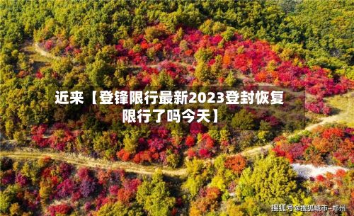 近来【登锋限行最新2023登封恢复限行了吗今天】