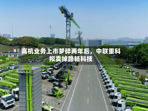 高机业务上市梦碎两年后，中联重科拟卖掉路畅科技-第2张图片