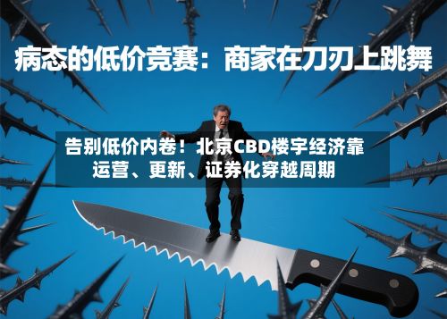 告别低价内卷！北京CBD楼宇经济靠运营	、更新、证券化穿越周期-第2张图片