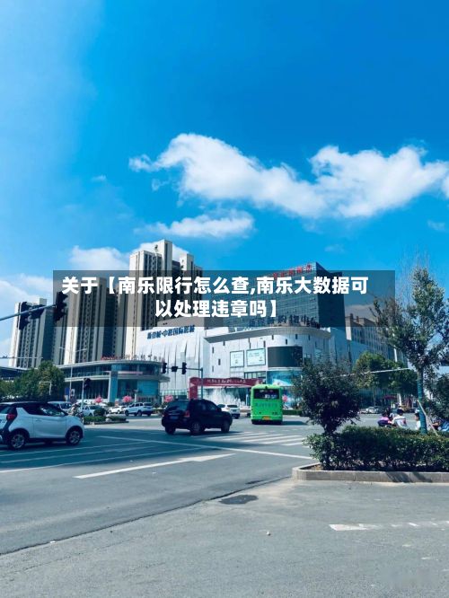 关于【南乐限行怎么查,南乐大数据可以处理违章吗】