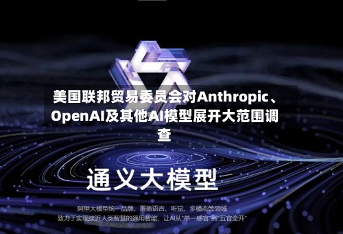 美国联邦贸易委员会对Anthropic、OpenAI及其他AI模型展开大范围调查-第2张图片
