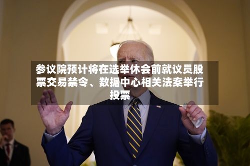 参议院预计将在选举休会前就议员股票交易禁令	、数据中心相关法案举行投票-第3张图片