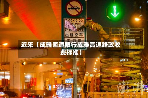 近来【成雅匝道限行成雅高速路政收费标准】