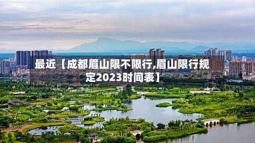 最近【成都眉山限不限行,眉山限行规定2023时间表】