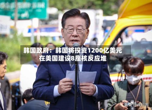 韩国政府：韩国将投资1200亿美元在美国建设8座核反应堆