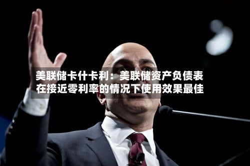 美联储卡什卡利：美联储资产负债表在接近零利率的情况下使用效果最佳