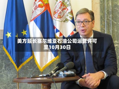 美方延长塞尔维亚石油公司运营许可至10月30日-第1张图片