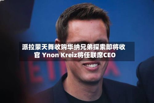 派拉蒙天舞收购华纳兄弟探索即将收官 Ynon Kreiz将任联席CEO-第2张图片