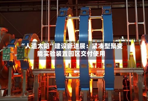 “人造太阳”建设新进展：紧凑型聚变能实验装置园区交付使用-第2张图片
