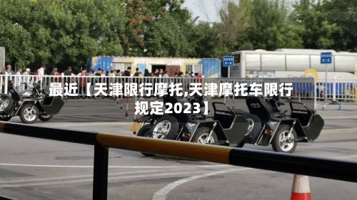 最近【天津限行摩托,天津摩托车限行规定2023】-第3张图片