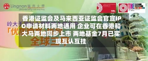 香港证监会及马来西亚证监会官宣IPO申请材料两地通用 企业可在香港和大马两地同步上市 两地基金7月已实现互认互挂-第2张图片