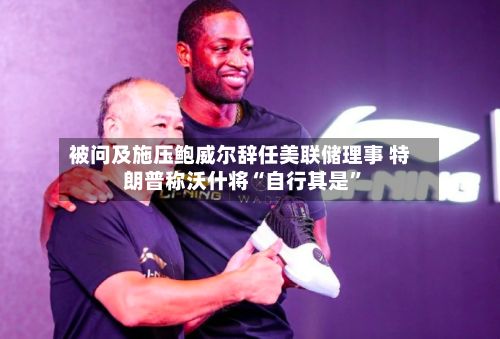 被问及施压鲍威尔辞任美联储理事 特朗普称沃什将“自行其是	”-第2张图片