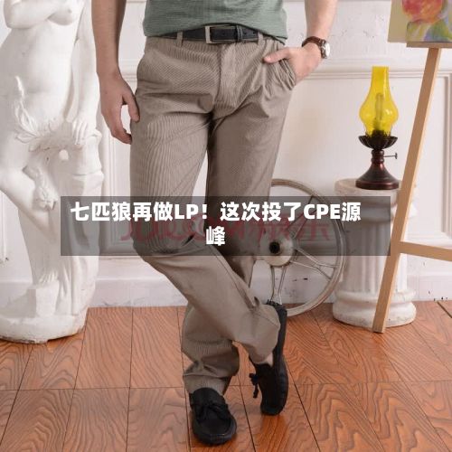 七匹狼再做LP！这次投了CPE源峰-第2张图片