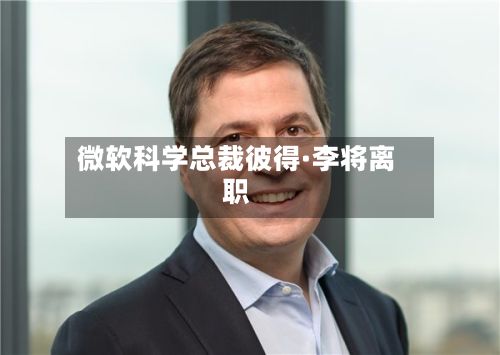微软科学总裁彼得·李将离职