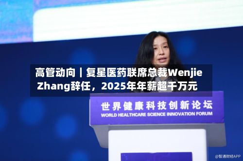 高管动向｜复星医药联席总裁Wenjie Zhang辞任，2025年年薪超千万元