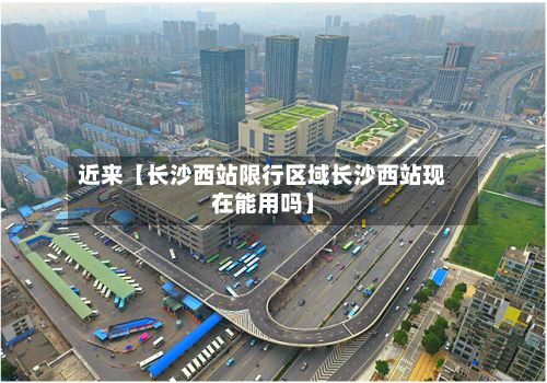 近来【长沙西站限行区域长沙西站现在能用吗】-第2张图片