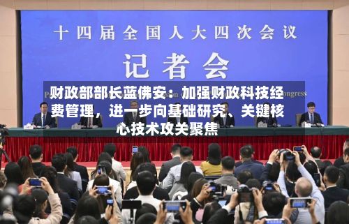 财政部部长蓝佛安：加强财政科技经费管理	，进一步向基础研究、关键核心技术攻关聚焦-第2张图片