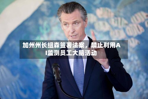 加州州长纽森签署法案，禁止利用AI监测员工大脑活动