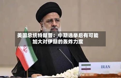 美国总统特朗普：中期选举后有可能加大对伊朗的轰炸力度