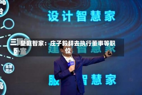 皇庭智家：庄子毅辞去执行董事等职位