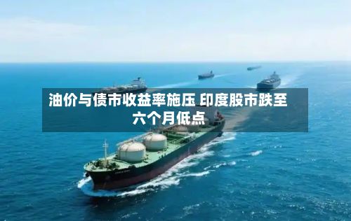 油价与债市收益率施压 印度股市跌至六个月低点-第2张图片