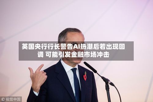 英国央行行长警告AI热潮后若出现回调 可能引发金融市场冲击