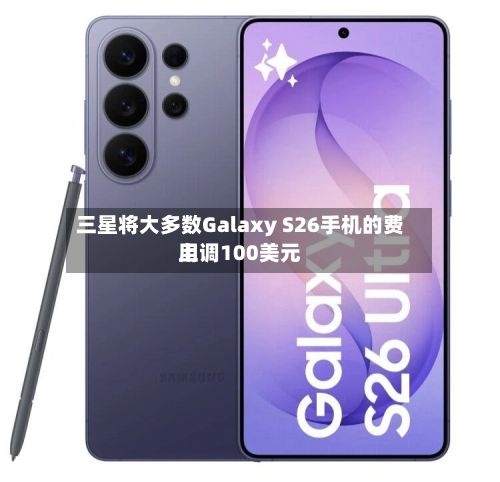 三星将大多数Galaxy S26手机的费用上调100美元-第2张图片