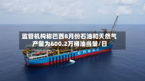 监管机构称巴西8月份石油和天然气产量为600.2万桶油当量/日-第2张图片
