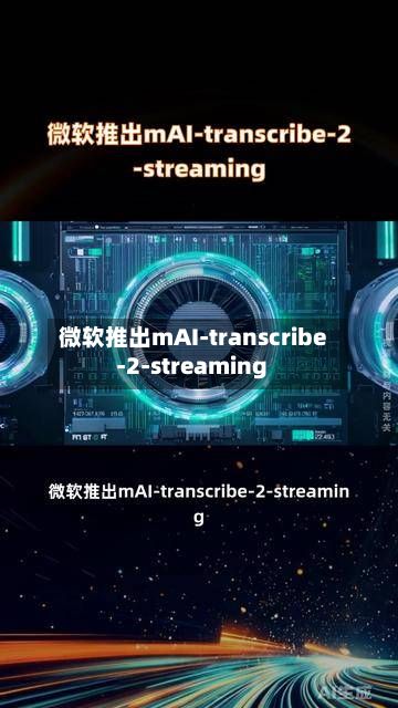 微软推出mAI-transcribe-2-streaming