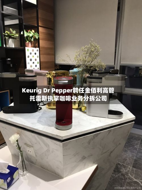 Keurig Dr Pepper聘任金佰利高管托雷斯执掌咖啡业务分拆公司
