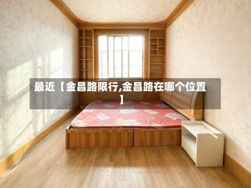 最近【金昌路限行,金昌路在哪个位置】-第2张图片