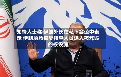 知情人士称 伊朗外长在私下会谈中表示 伊朗愿意恢复核查人员进入被炸毁的核设施-第2张图片