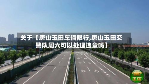 关于【唐山玉田车辆限行,唐山玉田交警队周六可以处理违章吗】-第2张图片
