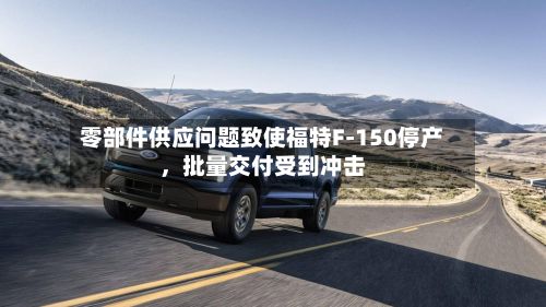 零部件供应问题致使福特F‑150停产	，批量交付受到冲击-第1张图片