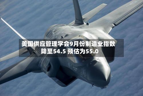 美国供应管理学会9月份制造业指数降至54.5 预估为55.0-第3张图片