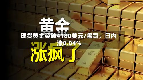 现货黄金突破4180美元/盎司，日内涨0.04%