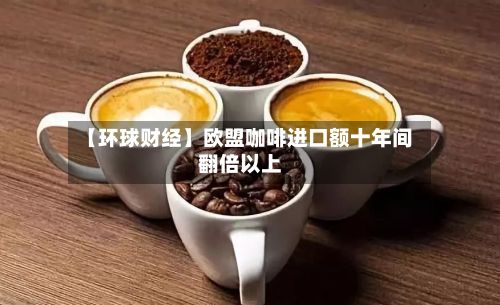 【环球财经】欧盟咖啡进口额十年间翻倍以上-第3张图片