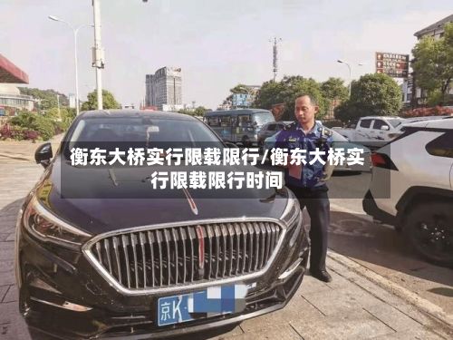 衡东大桥实行限载限行/衡东大桥实行限载限行时间