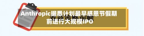 Anthropic据悉计划最早感恩节假期前进行大规模IPO-第2张图片