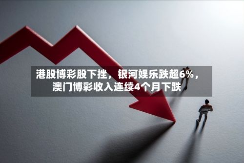 港股博彩股下挫，银河娱乐跌超6%	，澳门博彩收入连续4个月下跌-第1张图片