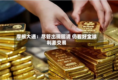 摩根大通：尽管出现回调 仍看好全球利差交易