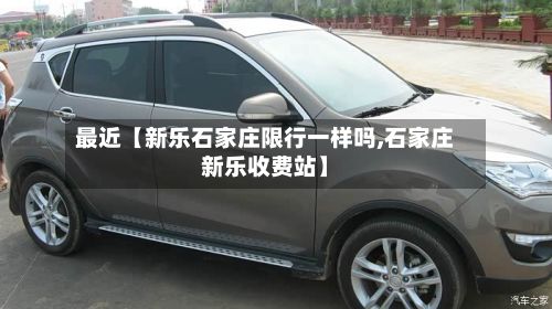 最近【新乐石家庄限行一样吗,石家庄新乐收费站】