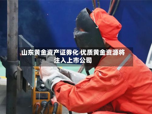 山东黄金资产证券化 优质黄金资源将注入上市公司-第2张图片