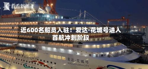 近600名船员入驻!爱达·花城号进入首航冲刺阶段-第2张图片