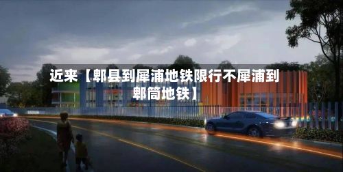 近来【郫县到犀浦地铁限行不犀浦到郫筒地铁】