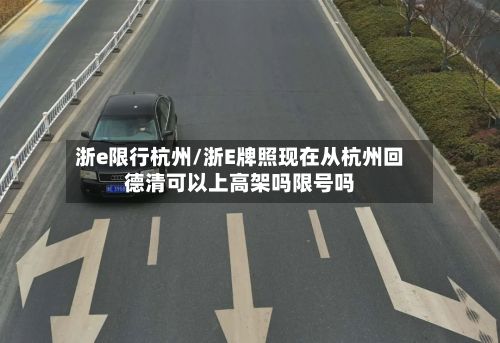 浙e限行杭州/浙E牌照现在从杭州回德清可以上高架吗限号吗