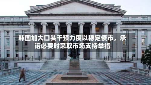 韩国加大口头干预力度以稳定债市，承诺必要时采取市场支持举措-第2张图片