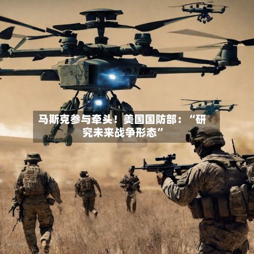 马斯克参与牵头！美国国防部：“研究未来战争形态”